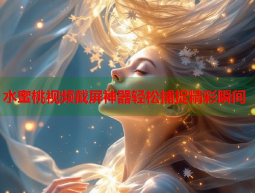 水蜜桃视频截屏神器轻松捕捉精彩瞬间 第1张 水蜜桃视频截屏神器轻松捕捉精彩瞬间 第1张