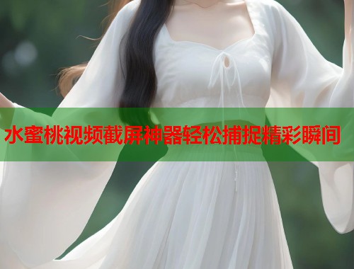 水蜜桃视频截屏神器轻松捕捉精彩瞬间 第2张 水蜜桃视频截屏神器轻松捕捉精彩瞬间 第2张