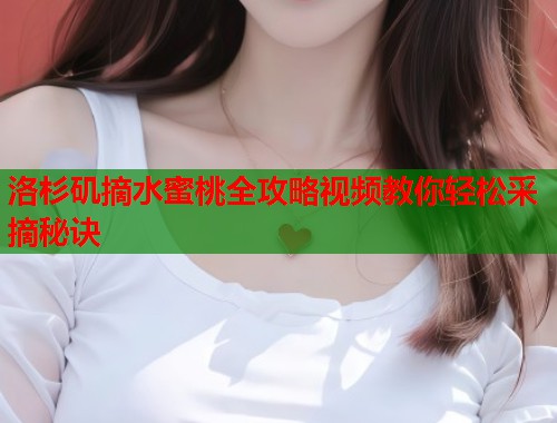 洛杉矶摘水蜜桃全攻略视频教你轻松采摘秘诀 第2张 洛杉矶摘水蜜桃全攻略视频教你轻松采摘秘诀 第2张