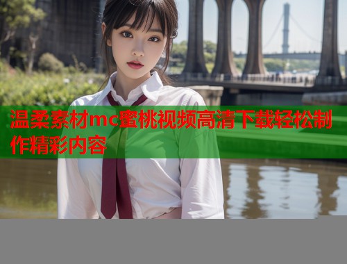 温柔素材mc蜜桃视频高清下载轻松制作精彩内容 第1张 温柔素材mc蜜桃视频高清下载轻松制作精彩内容 第1张