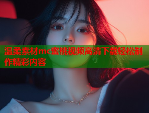 温柔素材mc蜜桃视频高清下载轻松制作精彩内容 第2张 温柔素材mc蜜桃视频高清下载轻松制作精彩内容 第2张