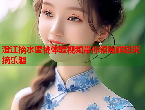 澄江摘水蜜桃体验视频带你领略鲜甜采摘乐趣 第1张 澄江摘水蜜桃体验视频带你领略鲜甜采摘乐趣 第1张