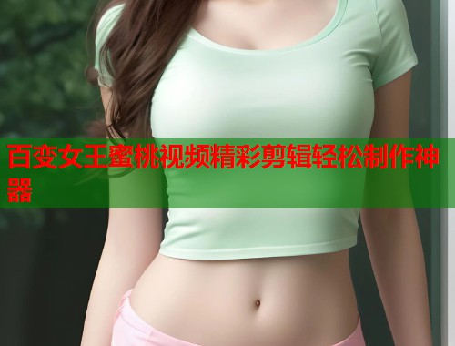 百变女王蜜桃视频精彩剪辑轻松制作神器 第1张 百变女王蜜桃视频精彩剪辑轻松制作神器 第1张