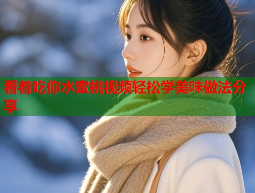 看着吃你水蜜桃视频轻松学美味做法分享 第1张 看着吃你水蜜桃视频轻松学美味做法分享 第1张