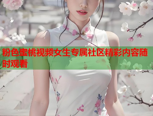 粉色蜜桃视频女生专属社区精彩内容随时观看 第2张 粉色蜜桃视频女生专属社区精彩内容随时观看 第2张