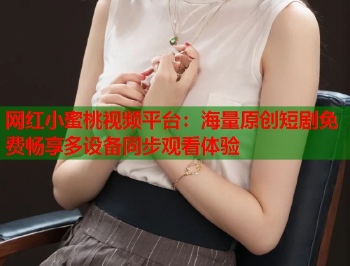 网红小蜜桃视频平台:海量原创短剧免费畅享多设备同步观看体验 第1张 网红小蜜桃视频平台:海量原创短剧免费畅享多设备同步观看体验 第1张