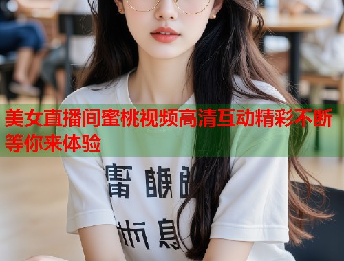 美女直播间蜜桃视频高清互动精彩不断等你来体验 第1张 美女直播间蜜桃视频高清互动精彩不断等你来体验 第1张