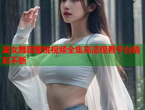 美女舞蹈蜜桃视频全集高清观看平台精彩不断 第1张 美女舞蹈蜜桃视频全集高清观看平台精彩不断 第1张