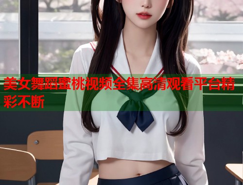 美女舞蹈蜜桃视频全集高清观看平台精彩不断 第2张 美女舞蹈蜜桃视频全集高清观看平台精彩不断 第2张