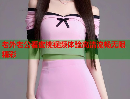 老外老公看蜜桃视频体验高清流畅无限精彩 第1张 老外老公看蜜桃视频体验高清流畅无限精彩 第1张