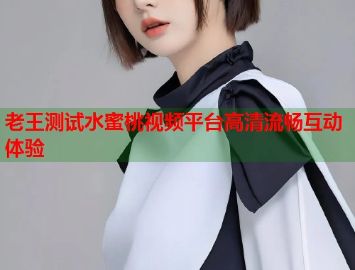 老王测试水蜜桃视频平台高清流畅互动体验 第1张 老王测试水蜜桃视频平台高清流畅互动体验 第1张