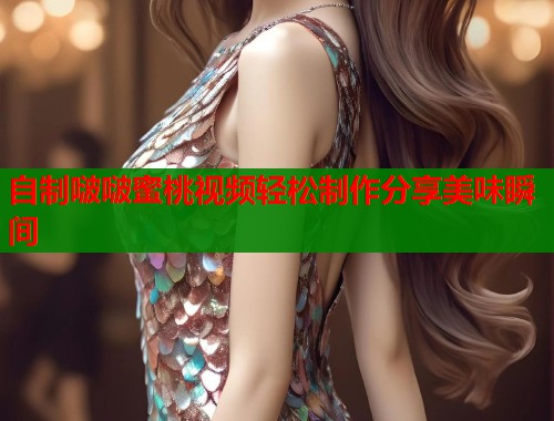 自制啵啵蜜桃视频轻松制作分享美味瞬间 第1张 自制啵啵蜜桃视频轻松制作分享美味瞬间 第1张