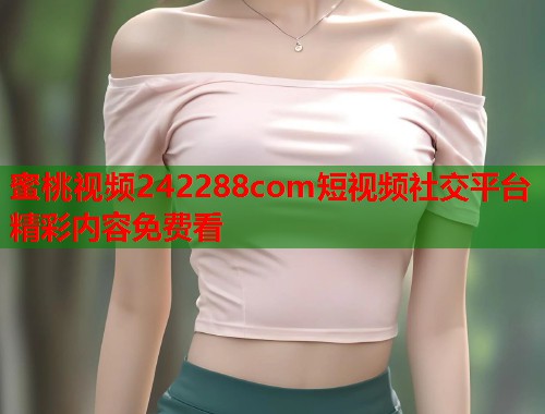 蜜桃视频242288com短视频社交平台精彩内容免费看 第1张 蜜桃视频242288com短视频社交平台精彩内容免费看 第1张