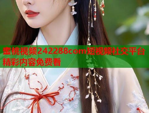 蜜桃视频242288com短视频社交平台精彩内容免费看 第2张 蜜桃视频242288com短视频社交平台精彩内容免费看 第2张