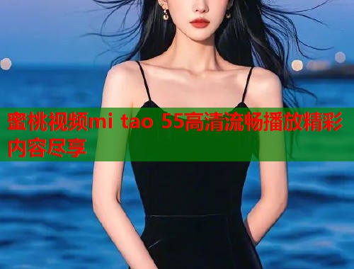 蜜桃视频mi tao 55高清流畅播放精彩内容尽享 第1张 蜜桃视频mi tao 55高清流畅播放精彩内容尽享 第1张