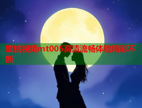 蜜桃视频mt005高清流畅体验精彩不断 第1张 蜜桃视频mt005高清流畅体验精彩不断 第1张