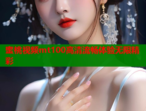 蜜桃视频mt100高清流畅体验无限精彩 第1张 蜜桃视频mt100高清流畅体验无限精彩 第1张