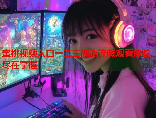 蜜桃视频入口一二三高清流畅观看体验尽在掌握 第1张 蜜桃视频入口一二三高清流畅观看体验尽在掌握 第1张