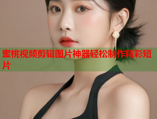 蜜桃视频剪辑图片神器轻松制作精彩短片 第1张 蜜桃视频剪辑图片神器轻松制作精彩短片 第1张