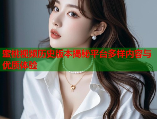 蜜桃视频历史版本揭秘平台多样内容与优质体验 第2张 蜜桃视频历史版本揭秘平台多样内容与优质体验 第2张