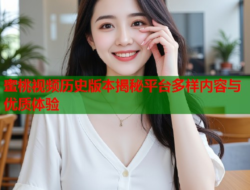 蜜桃视频历史版本揭秘平台多样内容与优质体验 第1张 蜜桃视频历史版本揭秘平台多样内容与优质体验 第1张