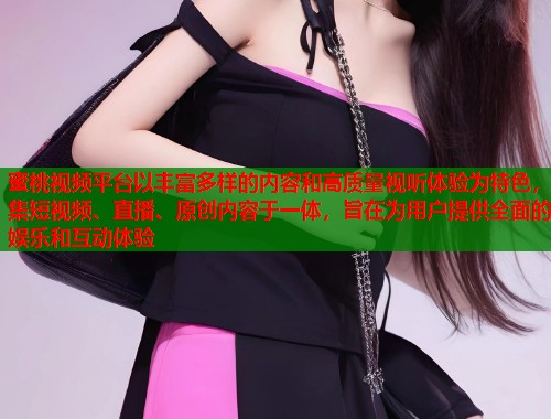 蜜桃视频平台以丰富多样的内容和高质量视听体验为特色,集短视频、直播、原创内容于一体,旨在为用户提供全面的娱乐和互动体验 第1张 蜜桃视频平台以丰富多样的内容和高质量视听体验为特色,集短视频、直播、原创内容于一体,旨在为用户提供全面的娱乐和互动体验 第1张