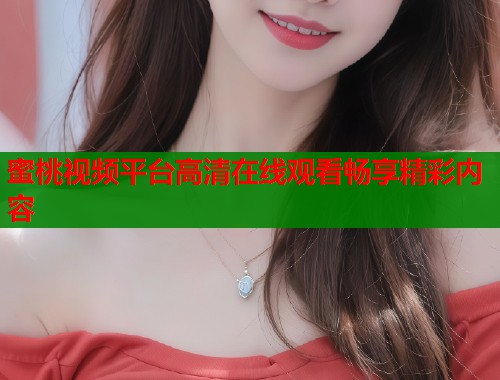 蜜桃视频平台高清在线观看畅享精彩内容 第2张 蜜桃视频平台高清在线观看畅享精彩内容 第2张