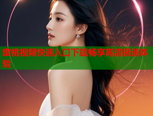 蜜桃视频快速入口下载畅享高清极速体验 第1张 蜜桃视频快速入口下载畅享高清极速体验 第1张