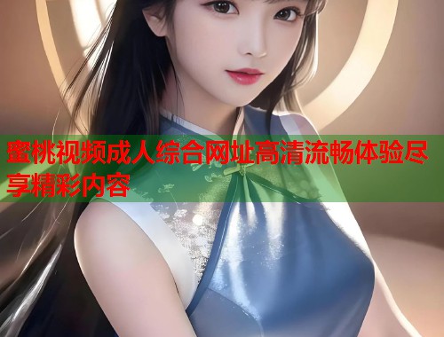 蜜桃视频成人综合网址高清流畅体验尽享精彩内容 第1张 蜜桃视频成人综合网址高清流畅体验尽享精彩内容 第1张