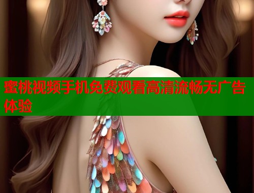 蜜桃视频手机免费观看高清流畅无广告体验 第1张 蜜桃视频手机免费观看高清流畅无广告体验 第1张