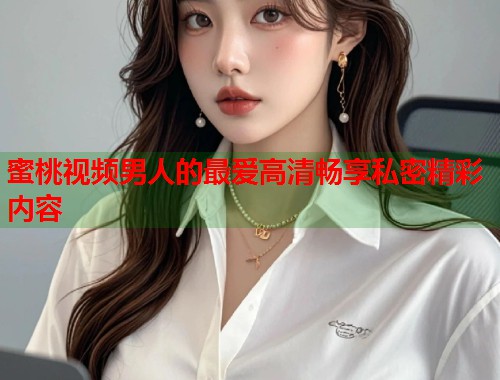 蜜桃视频男人的最爱高清畅享私密精彩内容 第1张 蜜桃视频男人的最爱高清畅享私密精彩内容 第1张