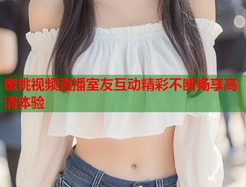 蜜桃视频直播室友互动精彩不断畅享高清体验 第2张 蜜桃视频直播室友互动精彩不断畅享高清体验 第2张