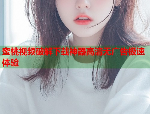 蜜桃视频破解下载神器高清无广告极速体验 第1张 蜜桃视频破解下载神器高清无广告极速体验 第1张