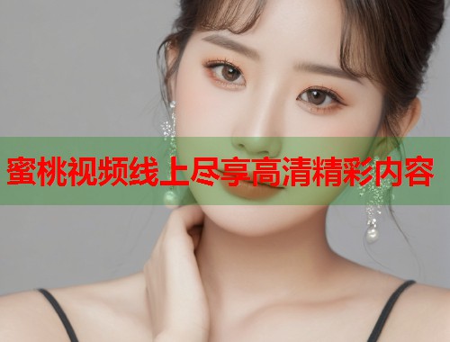 蜜桃视频线上尽享高清精彩内容 第1张 蜜桃视频线上尽享高清精彩内容 第1张