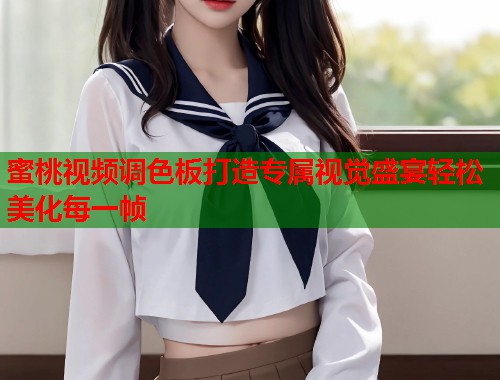 蜜桃视频调色板打造专属视觉盛宴轻松美化每一帧 第2张 蜜桃视频调色板打造专属视觉盛宴轻松美化每一帧 第2张