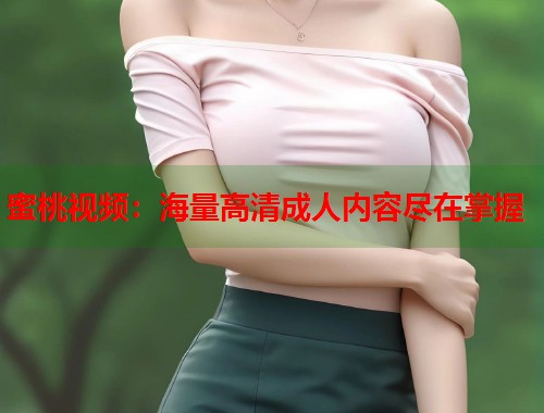 蜜桃视频:海量高清成人内容尽在掌握 第1张 蜜桃视频:海量高清成人内容尽在掌握 第1张