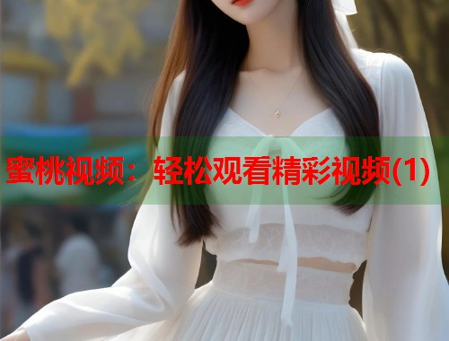 蜜桃视频:轻松观看精彩视频(1) 第1张 蜜桃视频:轻松观看精彩视频(1) 第1张