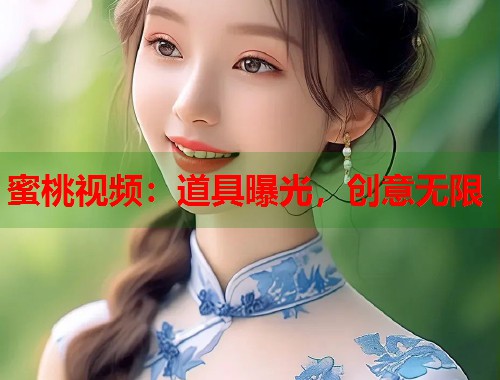 蜜桃视频:道具曝光,创意无限 第1张 蜜桃视频:道具曝光,创意无限 第1张