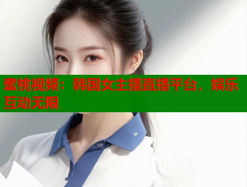 蜜桃视频:韩国女主播直播平台,娱乐互动无限 第1张 蜜桃视频:韩国女主播直播平台,娱乐互动无限 第1张