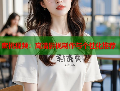 蜜桃视频:高清影视制作与个性化推荐 第1张 蜜桃视频:高清影视制作与个性化推荐 第1张