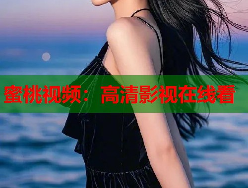 蜜桃视频:高清影视在线看 第1张 蜜桃视频:高清影视在线看 第1张