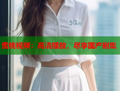 蜜桃视频:高清播放,尽享国产剧集 第1张 蜜桃视频:高清播放,尽享国产剧集 第1张