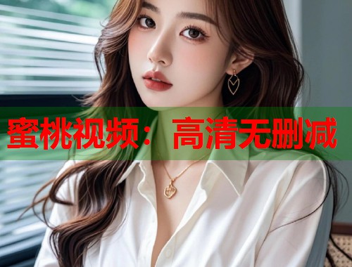 蜜桃视频:高清无删减 第1张 蜜桃视频:高清无删减 第1张