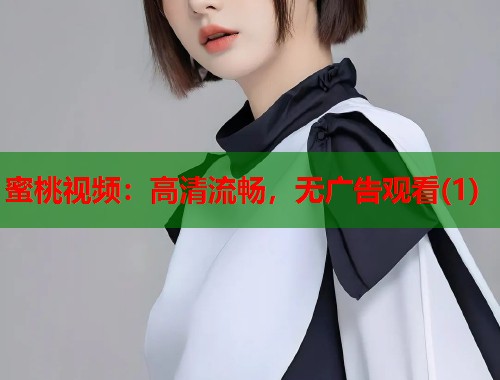 蜜桃视频:高清流畅,无广告观看(1) 第1张 蜜桃视频:高清流畅,无广告观看(1) 第1张