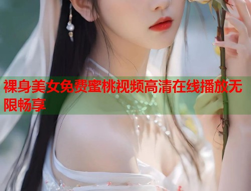 裸身美女免费蜜桃视频高清在线播放无限畅享 第2张 裸身美女免费蜜桃视频高清在线播放无限畅享 第2张