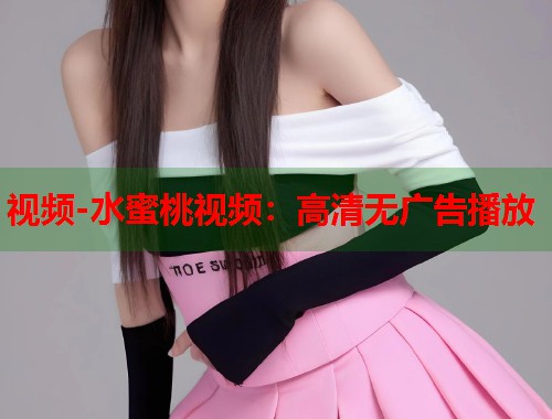 视频-水蜜桃视频:高清无广告播放 第1张 视频-水蜜桃视频:高清无广告播放 第1张