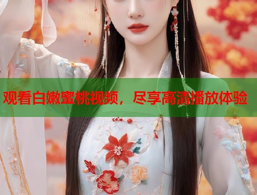 观看白嫩蜜桃视频,尽享高清播放体验 第1张 观看白嫩蜜桃视频,尽享高清播放体验 第1张