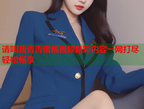 请叫我青青蜜桃视频精彩内容一网打尽轻松畅享 第2张 请叫我青青蜜桃视频精彩内容一网打尽轻松畅享 第2张