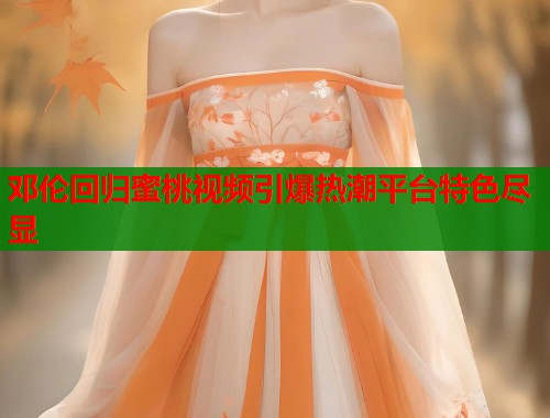 邓伦回归蜜桃视频引爆热潮平台特色尽显 第1张 邓伦回归蜜桃视频引爆热潮平台特色尽显 第1张