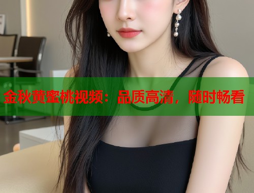 金秋黄蜜桃视频:品质高清,随时畅看 第1张 金秋黄蜜桃视频:品质高清,随时畅看 第1张